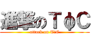 進撃のＴφＣ (attack on TφC)