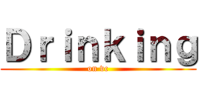 Ｄｒｉｎｋｉｎｇ (on vc)