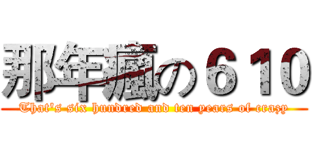 那年瘋の６１０ (That's six hundred and ten years of crazy)
