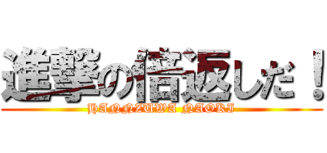 進撃の倍返しだ！ (HANNZUWA NAOKI)