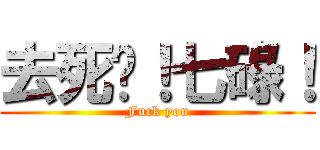 去死吧！七碌！ (Fuck you)