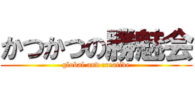 かつかつの勝魅会 (global and creative)