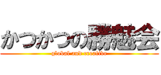 かつかつの勝魅会 (global and creative)