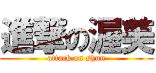 進撃の渥美 (attack on shun)