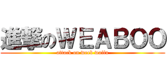 進撃のＷＥＡＢＯＯ (attack on weeb waifu)