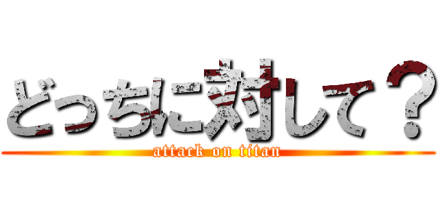 どっちに対して？ (attack on titan)