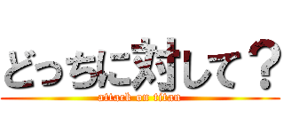 どっちに対して？ (attack on titan)