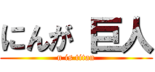 にんが 巨人 (n is titan)