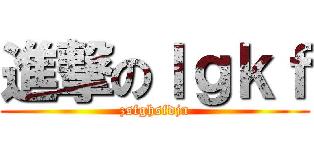 進撃のｌｇｋｆ (zsfghsfdjn)