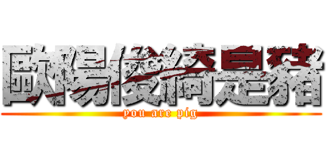 歐陽俊綺是豬 (you are pig)