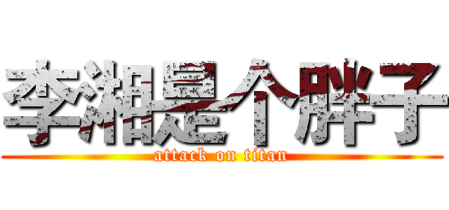 李湘是个胖子 (attack on titan)