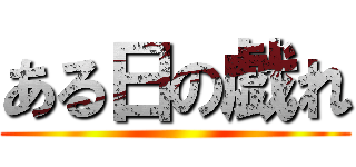 ある日の戯れ ()