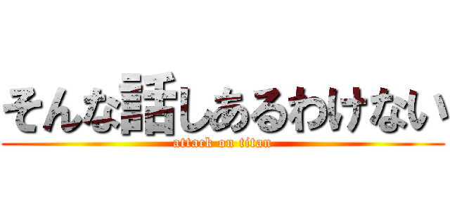 そんな話しあるわけない (attack on titan)
