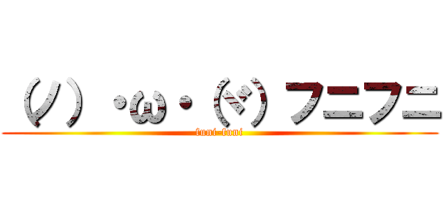 （ノ）・ω・（ヾ）フニフニ (funi-funi)