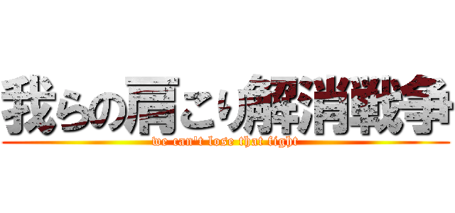 我らの肩こり解消戦争 (we can't lose that fight)