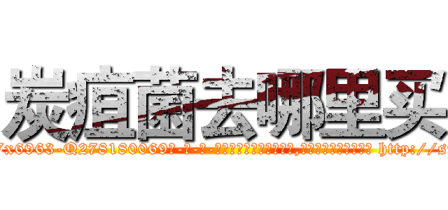 炭疽菌去哪里买 (炭疽菌去哪里买【电-186x2687x6963-Q278180069元-吉-药-业】我们做的是长期生意,靠的是老客户长期支持 http://sngk.net/svQT2T
)