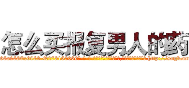 怎么买报复男人的药 (怎么买报复男人的药【电-186x2687x6963-Q278180069元-吉-药-业】我们做的是长期生意,靠的是老客户长期支持 http://sngk.net/eVTUdB
)