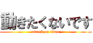 動きたくないです (attack on titan)