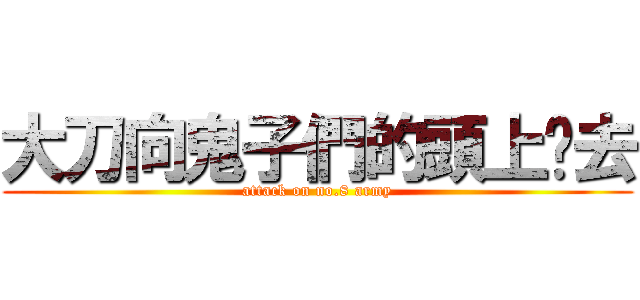 大刀向鬼子們的頭上砍去 (attack on no.8 army)