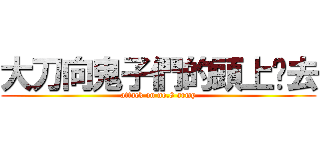 大刀向鬼子們的頭上砍去 (attack on no.8 army)