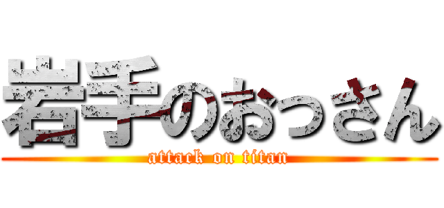 岩手のおっさん (attack on titan)