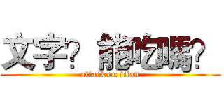 文字？能吃嗎？ (attack on titan)