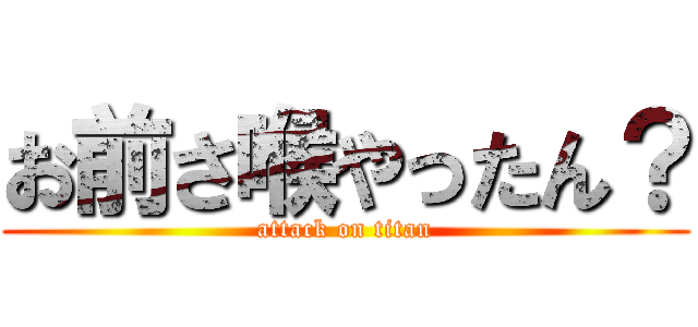 お前さ喉やったん？ (attack on titan)