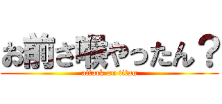 お前さ喉やったん？ (attack on titan)