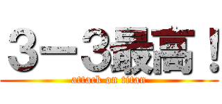 ３ー３最高！ (attack on titan)
