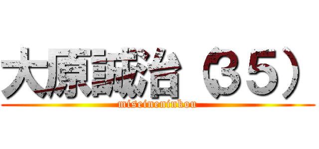 大原誠治（３５） (miseineninkou)