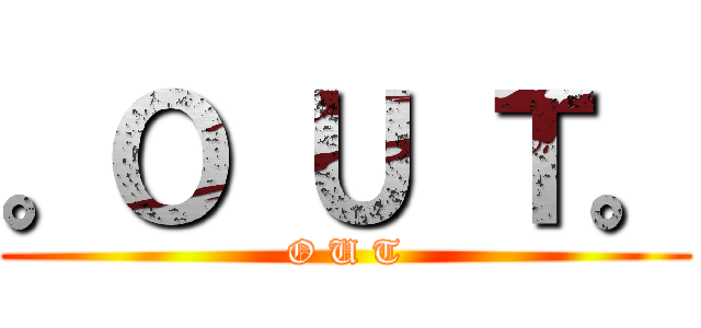 。Ｏ Ｕ Ｔ。 (O U T)