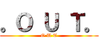 。Ｏ Ｕ Ｔ。 (O U T)