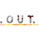 。Ｏ Ｕ Ｔ。 (O U T)