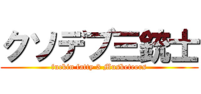クソデブ三銃士 (fuckin fatty 3 Musketeers)