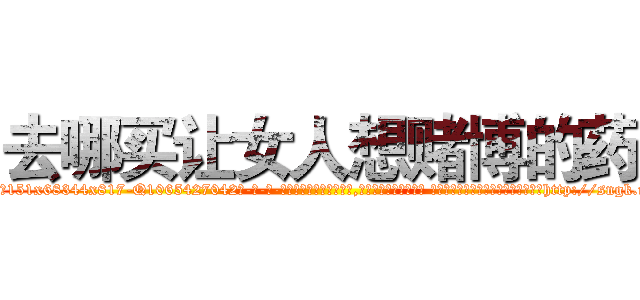 去哪买让女人想赌博的药 (去哪买让女人想赌博的药【电-话151x68344x817-Q1065427042元-吉-药-业】我们做的是长期生意,靠的是老客户长期支持 去哪买让女人想赌博的药在发表了一篇http://sngk.net/9V40jV

参考消息网我们做的是长期生意,靠的是老客户长期支持也许我们早该意识到，就连鲍勃·霍斯金斯（金球奖戏剧类电影男主角 
)