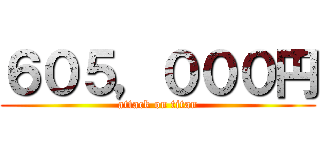 ６０５，０００円 (attack on titan)