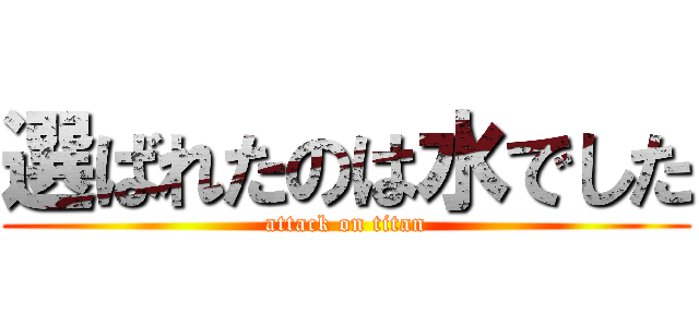 選ばれたのは水でした (attack on titan)