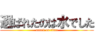 選ばれたのは水でした (attack on titan)