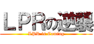 ＬＰＲの逆襲 (LPR is Coming)