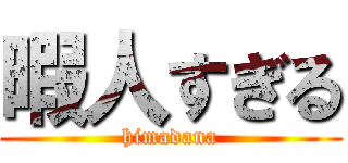 暇人すぎる (himadana)