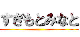 すぎもとみなと ()