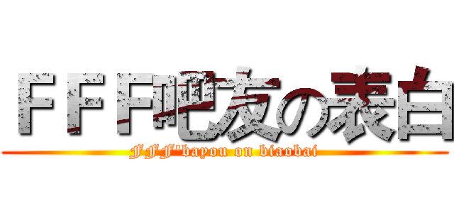 ＦＦＦ吧友の表白 (FFF'bayou on biaobai)