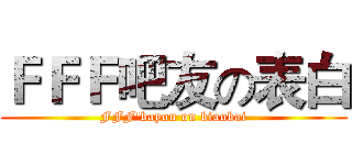 ＦＦＦ吧友の表白 (FFF'bayou on biaobai)