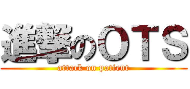 進撃のＯＴＳ (attack on patient)