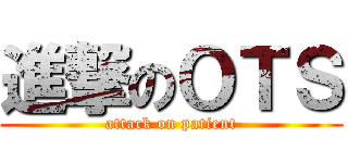 進撃のＯＴＳ (attack on patient)