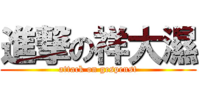 進撃の祥大濕 (attack on gespenst)