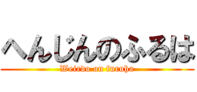 へんじんのふるは (Weirdo on furuha)