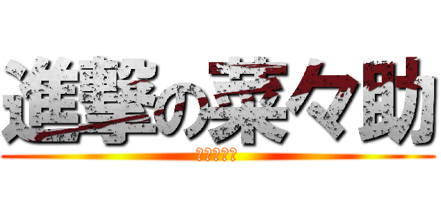 進撃の菜々助 (なんでやね)