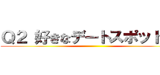 Ｑ２ 好きなデートスポットは？ ()