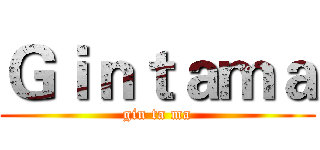 Ｇｉｎｔａｍａ (gin ta ma)